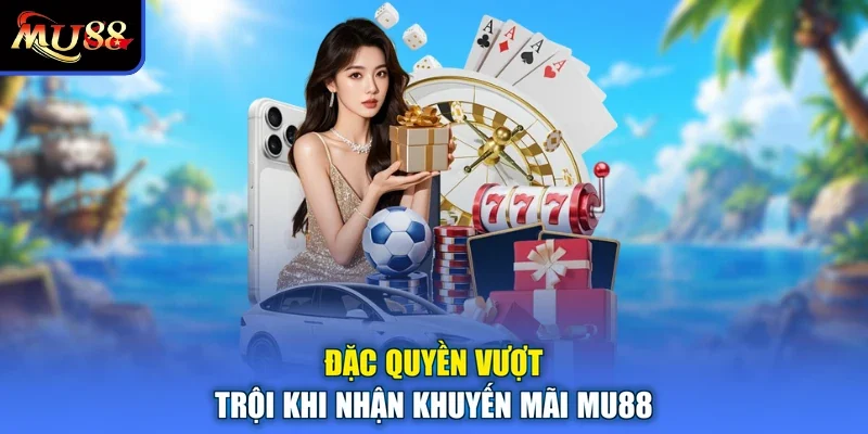 Đặc quyền vượt trội khi nhận khuyến mãi MU88