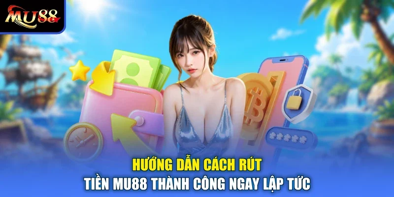 Hướng dẫn cách rút tiền MU88 thành công ngay lập tức
