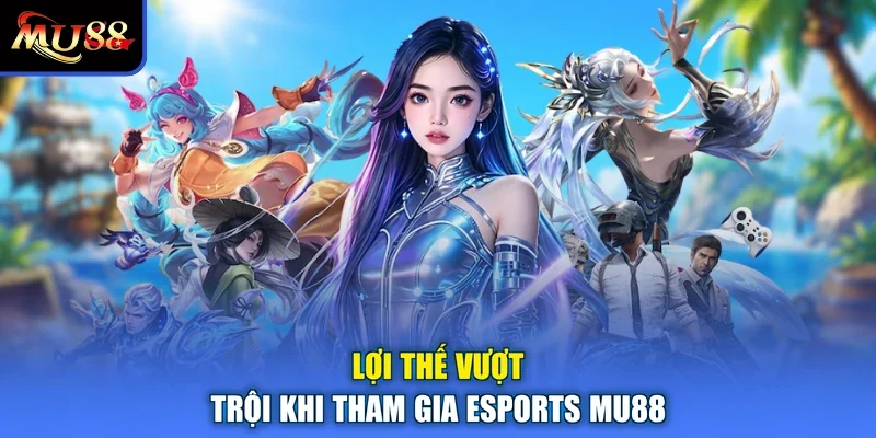 Lợi thế vượt trội khi tham gia Esports MU88