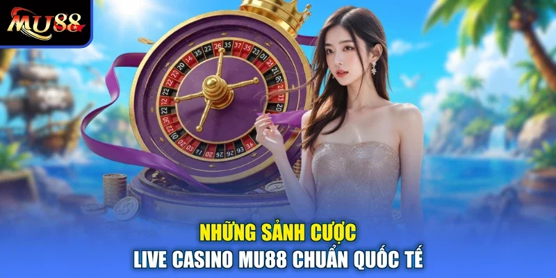 Những sảnh cược live casino MU88 chuẩn quốc tế