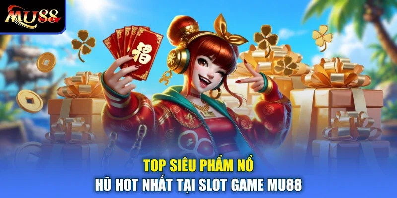 Top siêu phẩm nổ hũ hot nhất tại slot game MU88