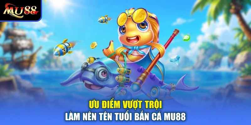Ưu điểm vượt trội làm nên tên tuổi bắn cá MU88